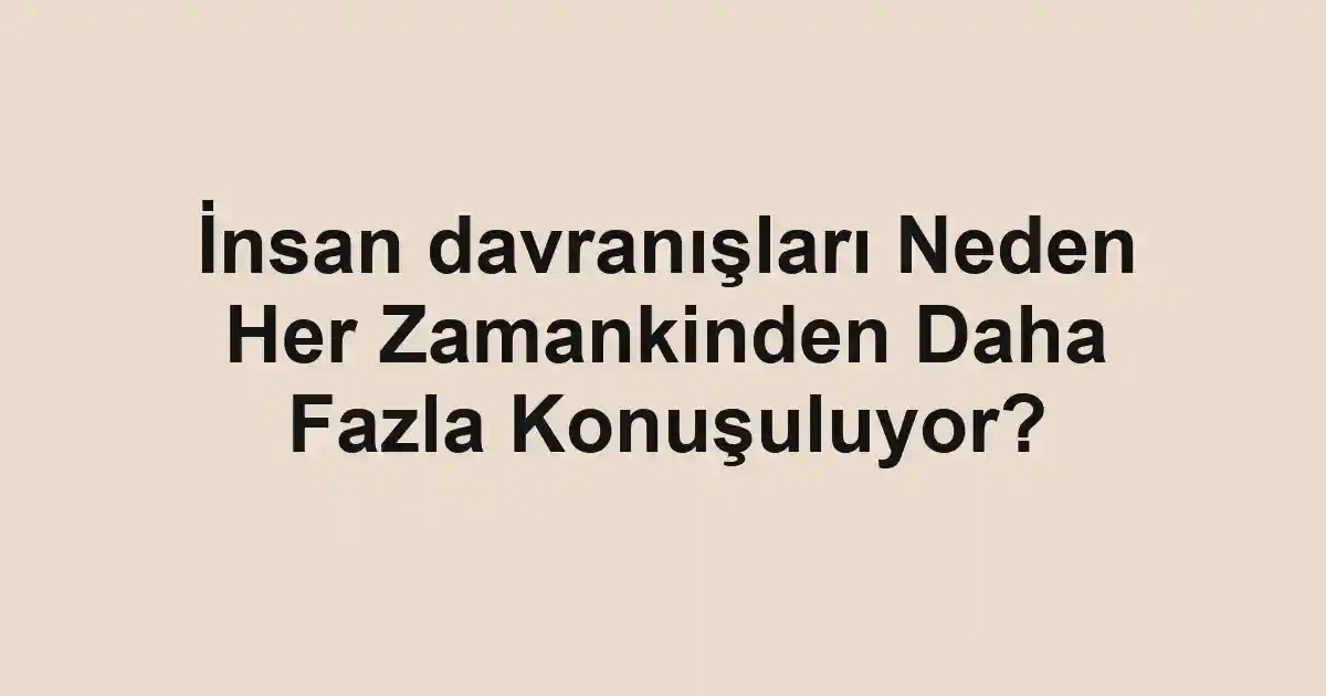 İnsan davranışları Neden Her Zamankinden Daha Fazla Konuşuluyor?