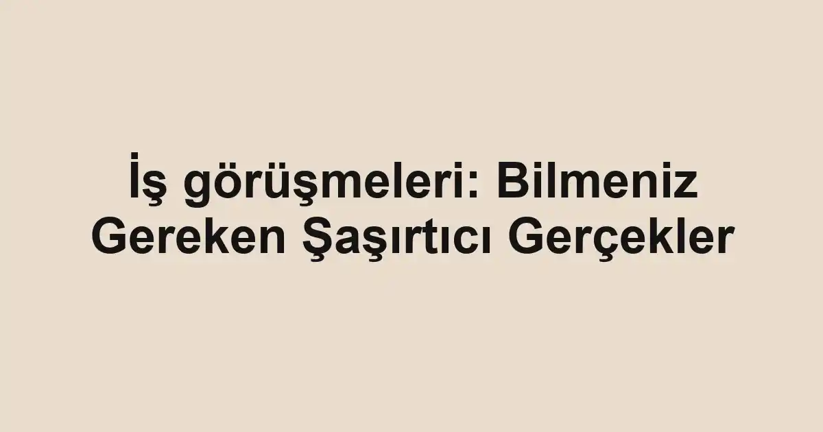 İş görüşmeleri: Bilmeniz Gereken Şaşırtıcı Gerçekler