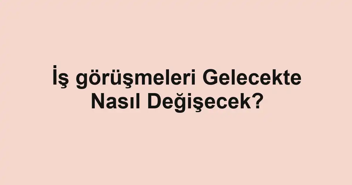 İş görüşmeleri Gelecekte Nasıl Değişecek?