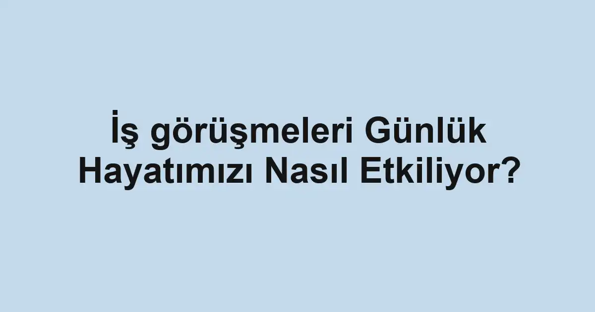 İş görüşmeleri Günlük Hayatımızı Nasıl Etkiliyor?