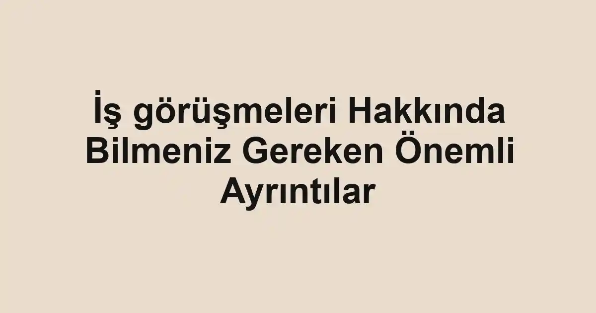 İş görüşmeleri Hakkında Bilmeniz Gereken Önemli Ayrıntılar