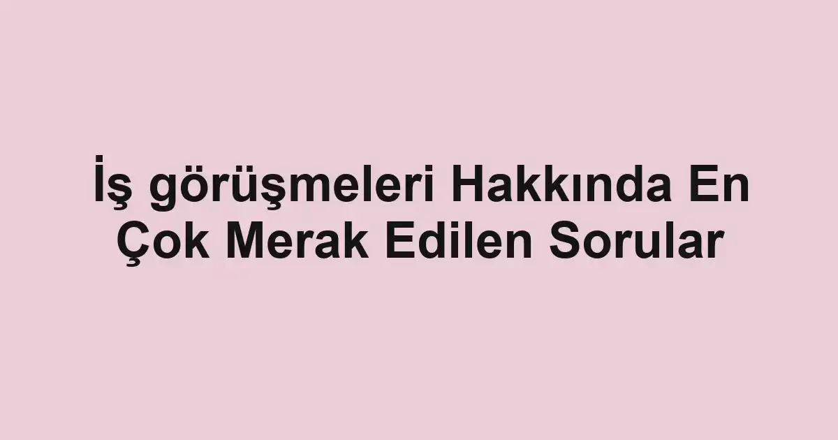 İş görüşmeleri Hakkında En Çok Merak Edilen Sorular