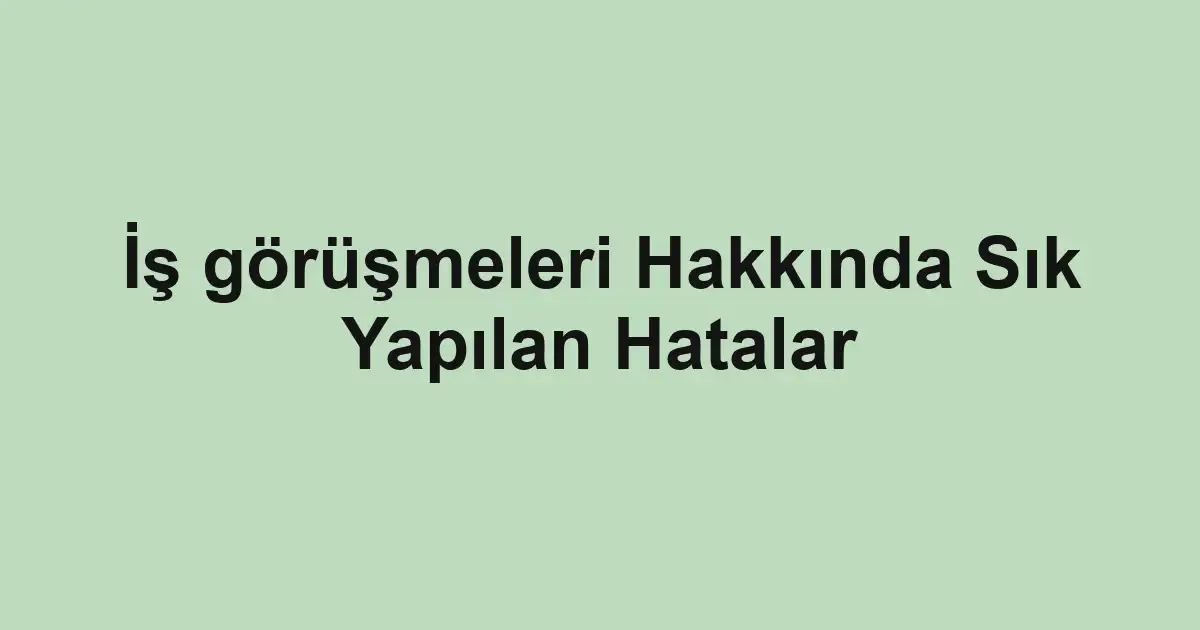 İş görüşmeleri Hakkında Sık Yapılan Hatalar