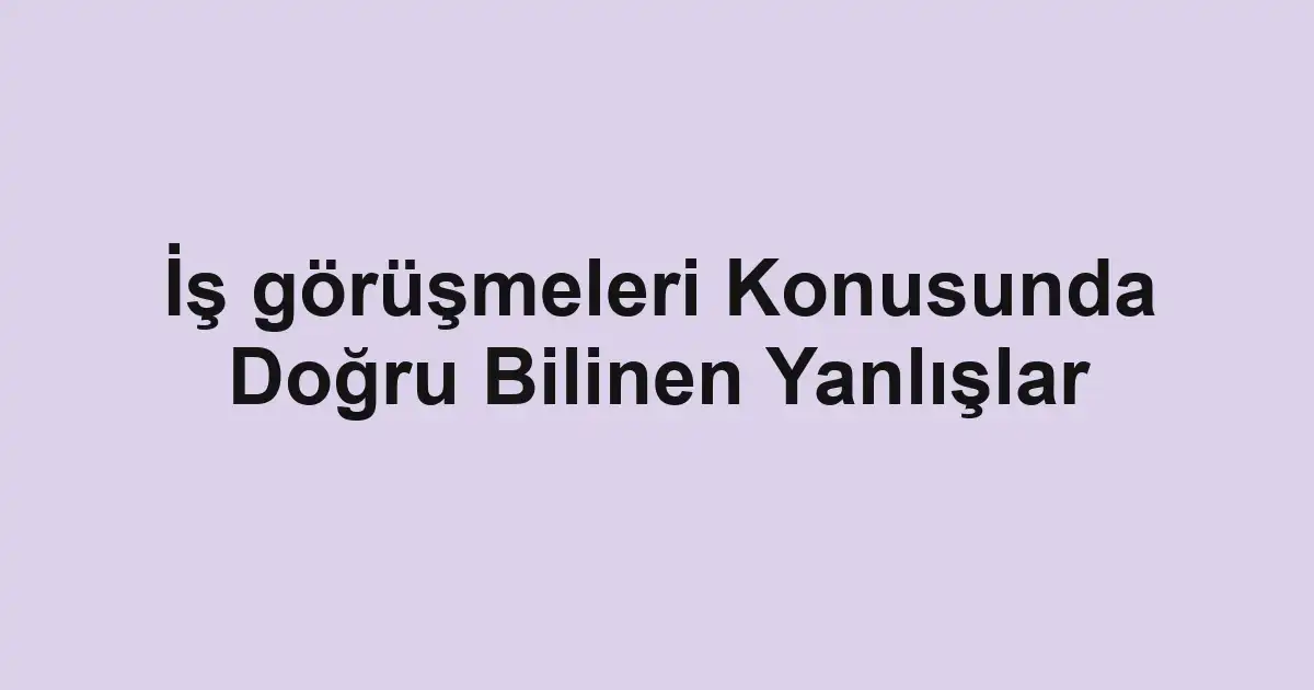 İş görüşmeleri Konusunda Doğru Bilinen Yanlışlar
