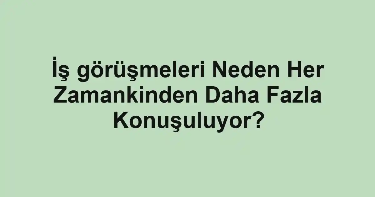 İş görüşmeleri Neden Her Zamankinden Daha Fazla Konuşuluyor?