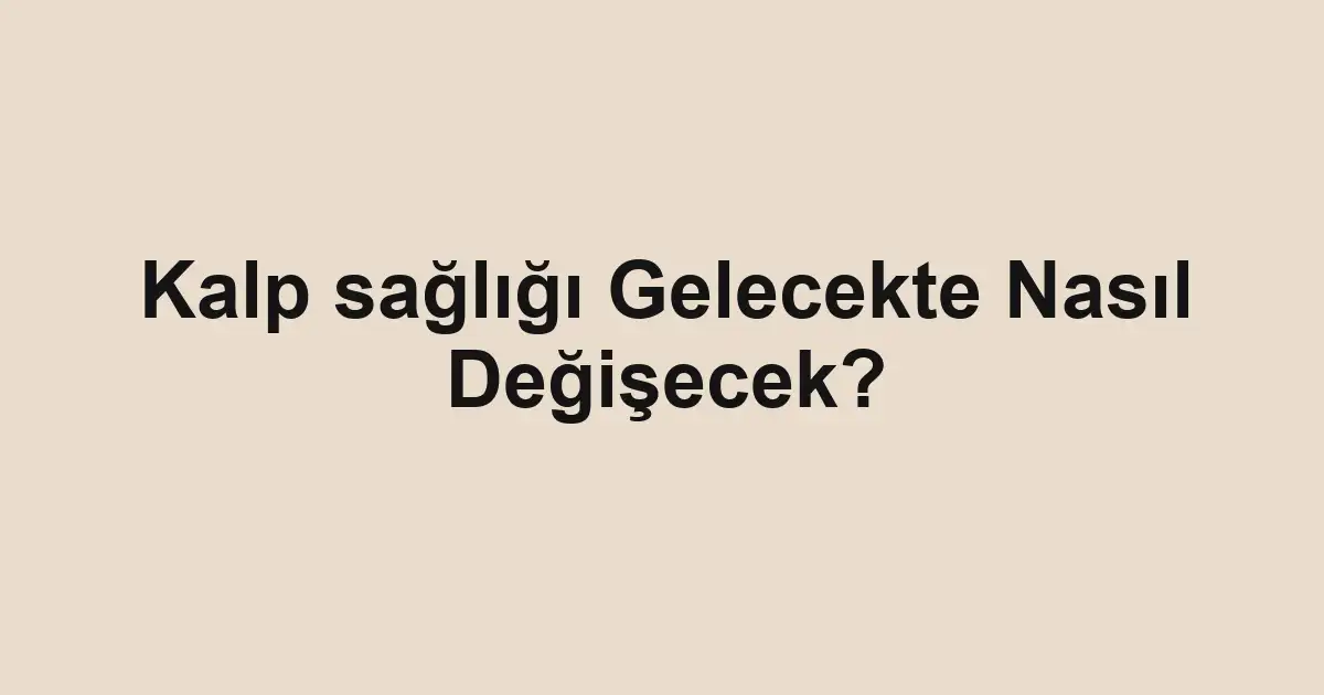 Kalp sağlığı Gelecekte Nasıl Değişecek?
