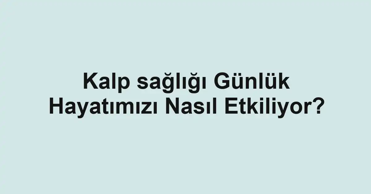 Kalp sağlığı Günlük Hayatımızı Nasıl Etkiliyor?