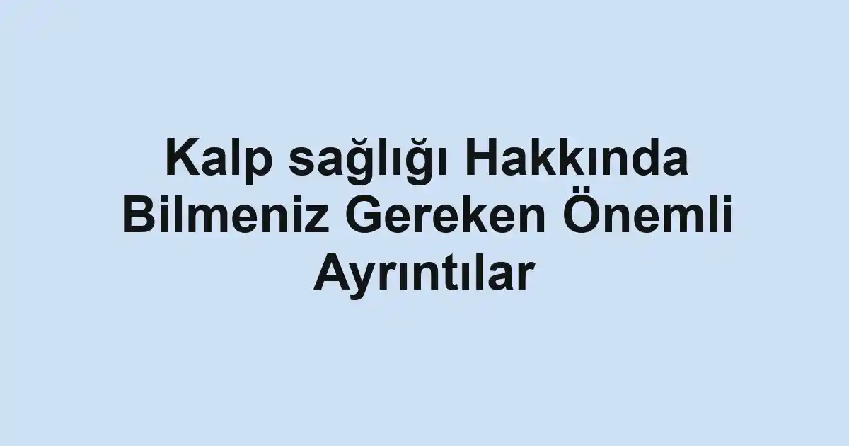 Kalp sağlığı Hakkında Bilmeniz Gereken Önemli Ayrıntılar