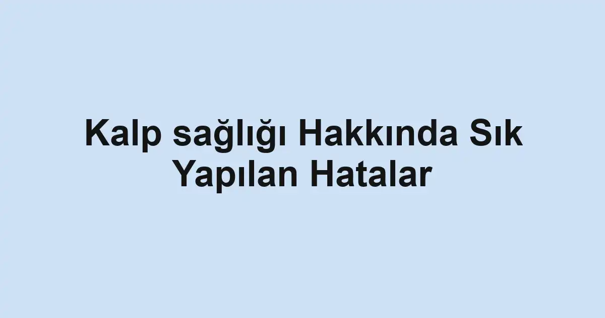 Kalp sağlığı Hakkında Sık Yapılan Hatalar