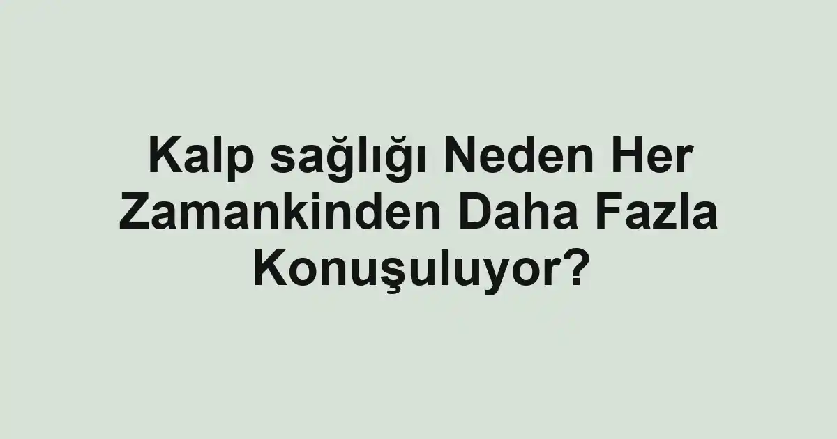 Kalp sağlığı Neden Her Zamankinden Daha Fazla Konuşuluyor?