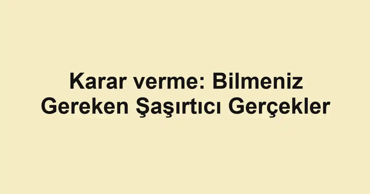 Karar verme: Bilmeniz Gereken Şaşırtıcı Gerçekler