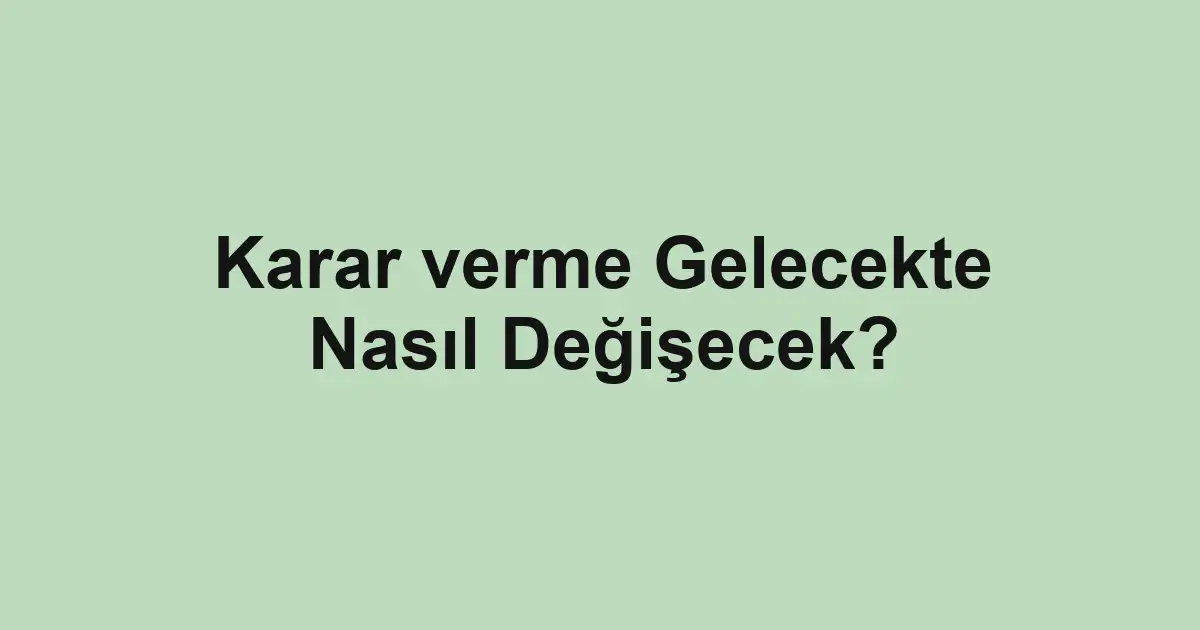 Karar verme Gelecekte Nasıl Değişecek?