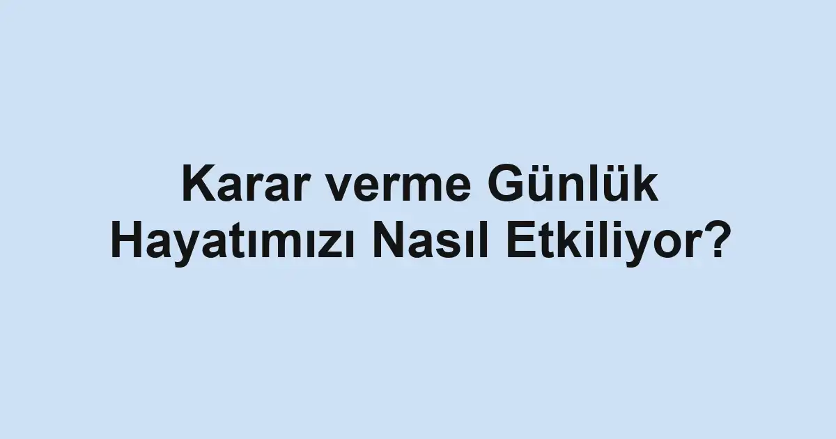 Karar verme Günlük Hayatımızı Nasıl Etkiliyor?