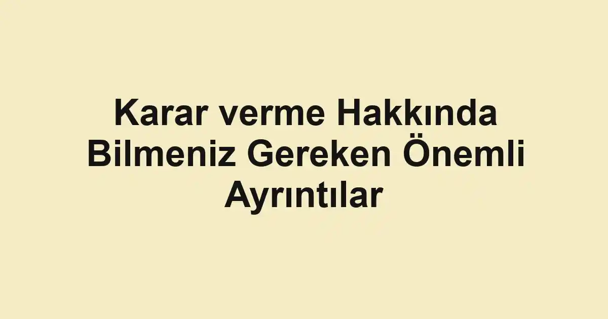 Karar verme Hakkında Bilmeniz Gereken Önemli Ayrıntılar