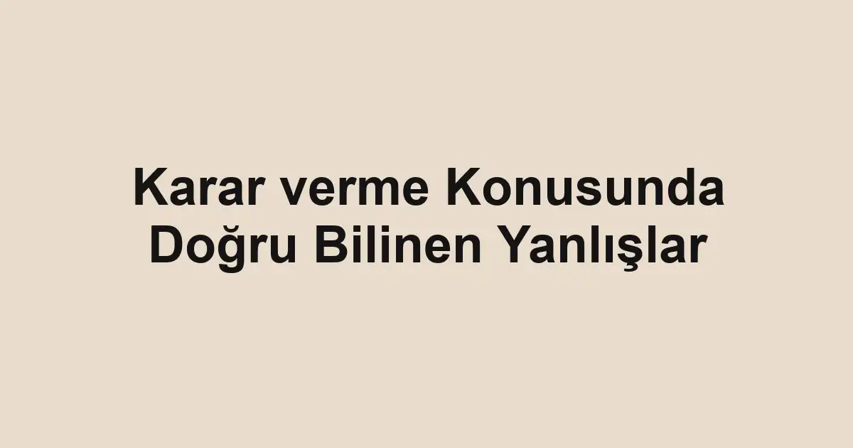 Karar verme Konusunda Doğru Bilinen Yanlışlar