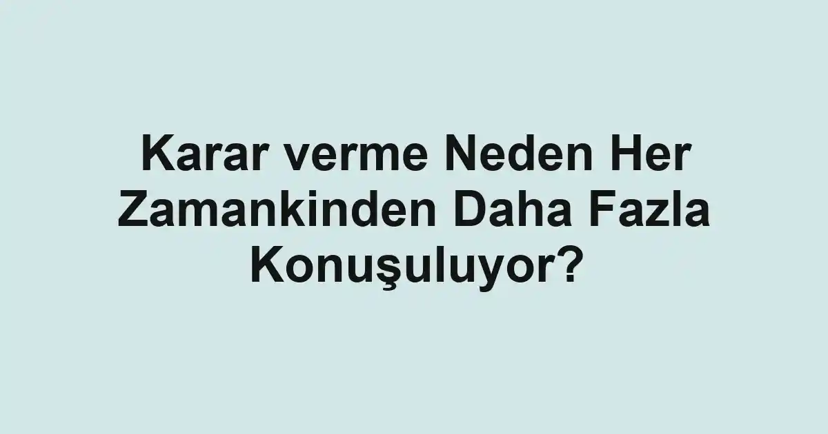 Karar verme Neden Her Zamankinden Daha Fazla Konuşuluyor?