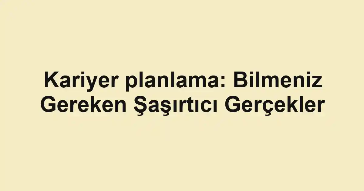 Kariyer planlama: Bilmeniz Gereken Şaşırtıcı Gerçekler