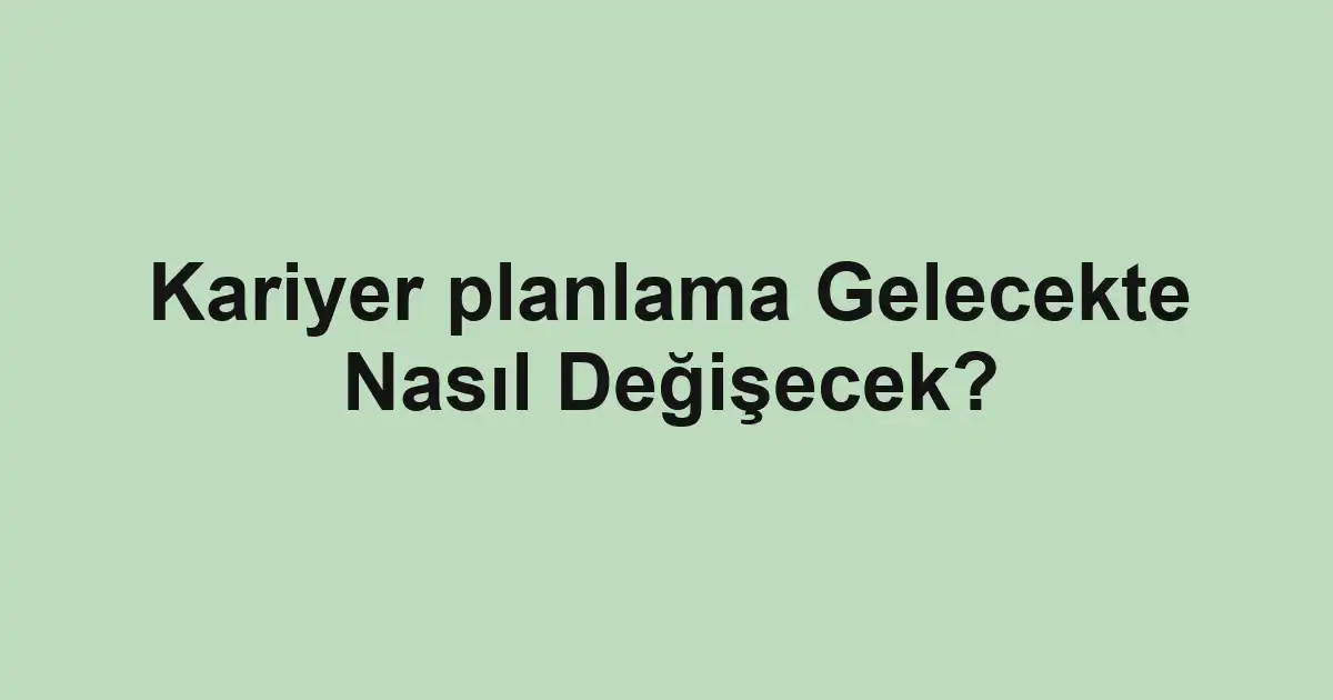 Kariyer planlama Gelecekte Nasıl Değişecek?