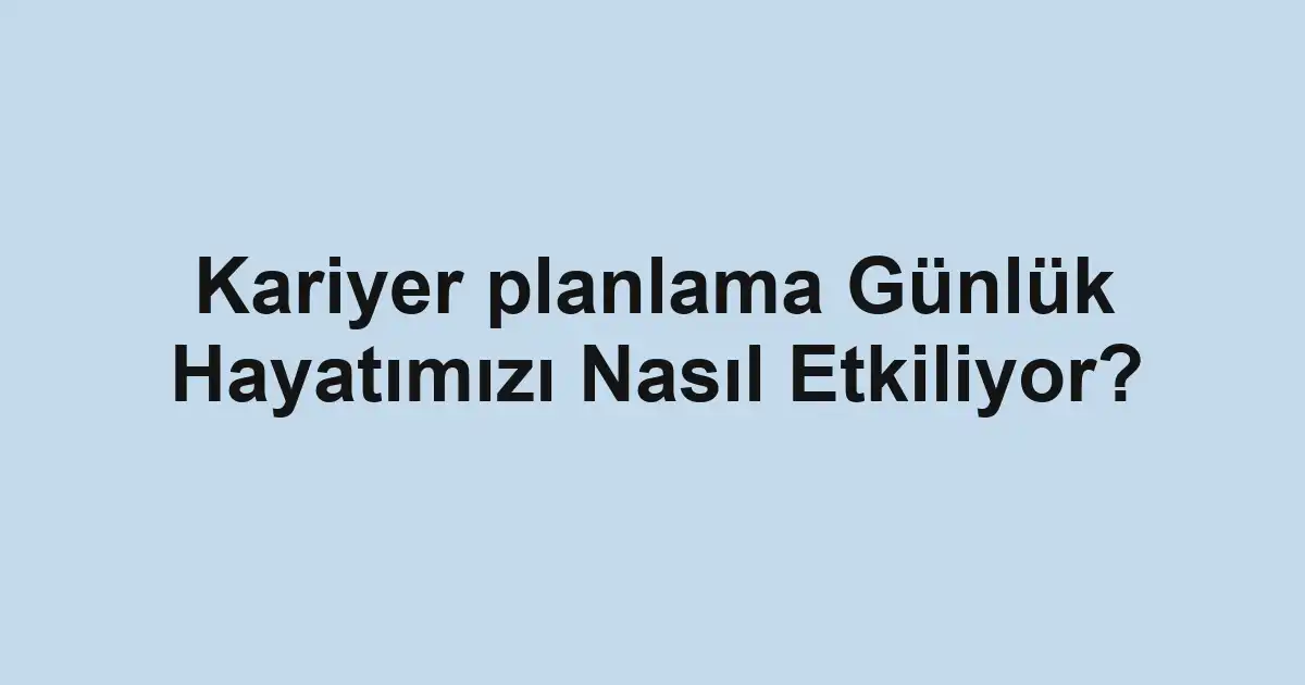 Kariyer planlama Günlük Hayatımızı Nasıl Etkiliyor?