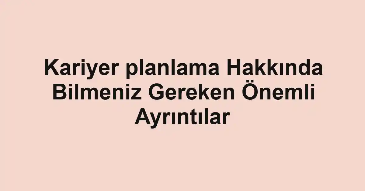 Kariyer planlama Hakkında Bilmeniz Gereken Önemli Ayrıntılar