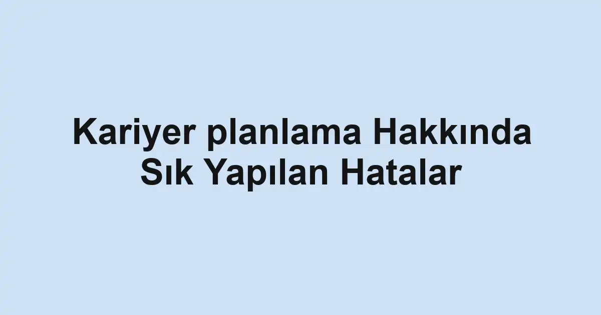 Kariyer planlama Hakkında Sık Yapılan Hatalar