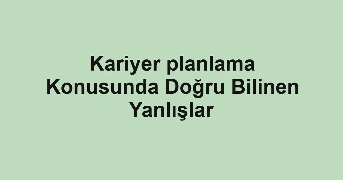 Kariyer planlama Konusunda Doğru Bilinen Yanlışlar