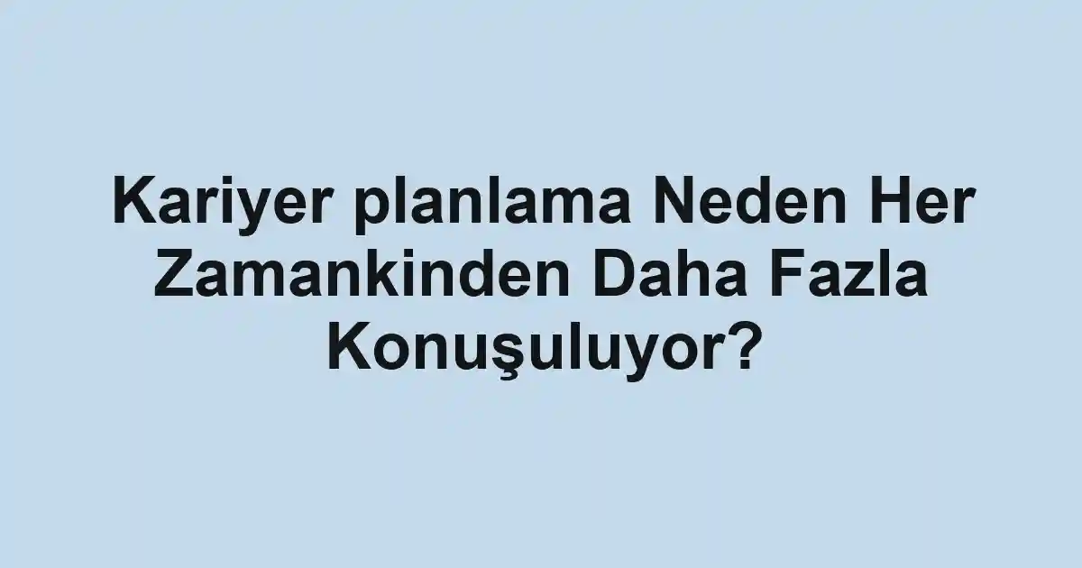 Kariyer planlama Neden Her Zamankinden Daha Fazla Konuşuluyor?