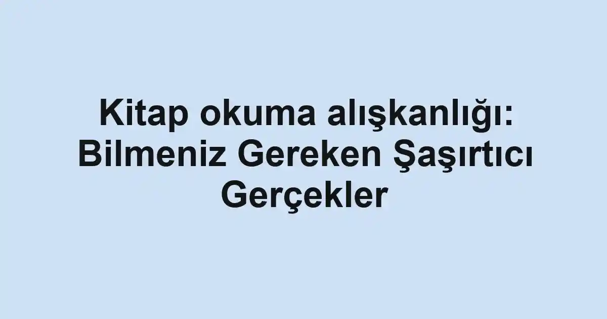 Kitap okuma alışkanlığı: Bilmeniz Gereken Şaşırtıcı Gerçekler