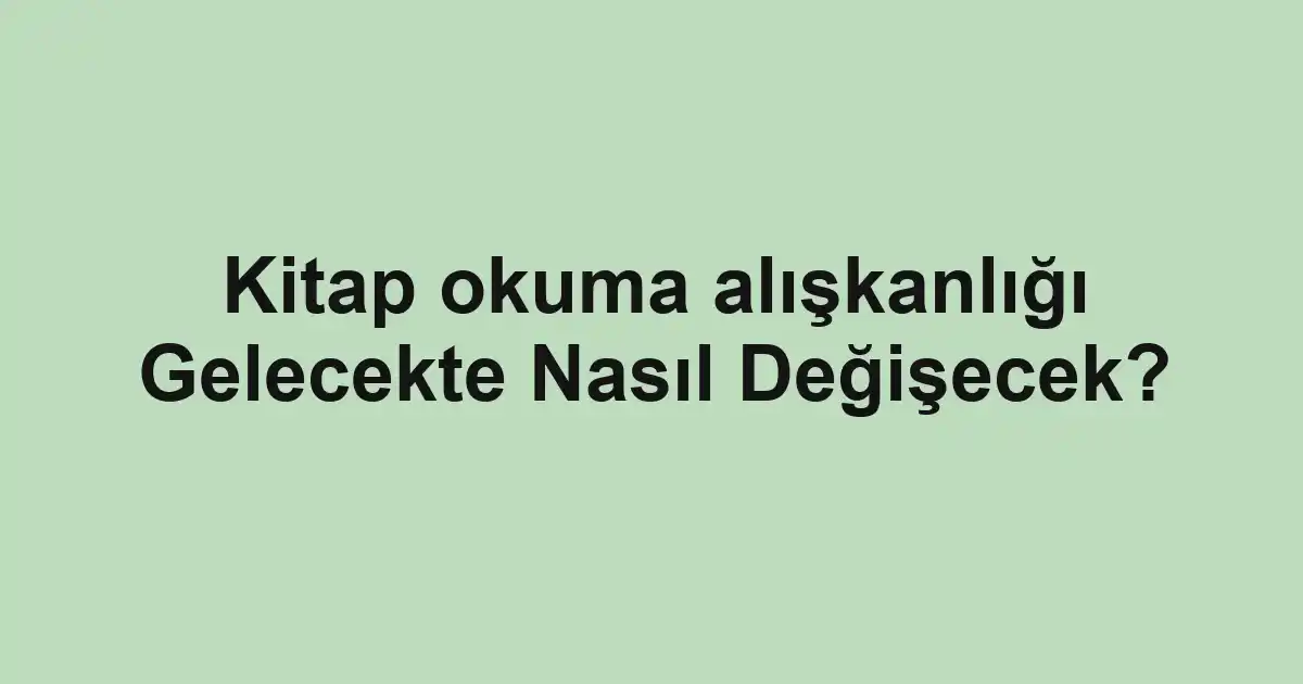 Kitap okuma alışkanlığı Gelecekte Nasıl Değişecek?