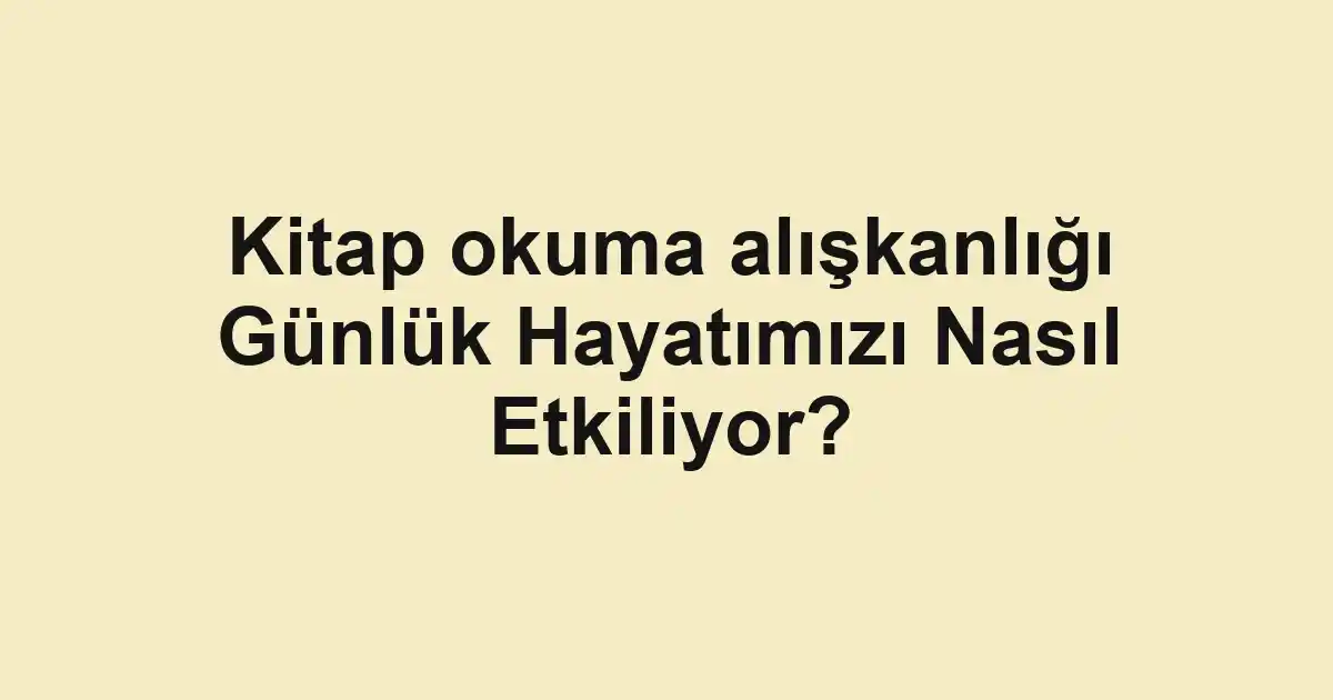 Kitap okuma alışkanlığı Günlük Hayatımızı Nasıl Etkiliyor?