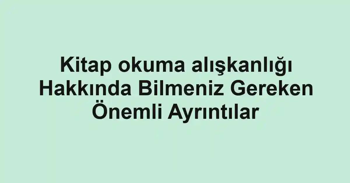 Kitap okuma alışkanlığı Hakkında Bilmeniz Gereken Önemli Ayrıntılar