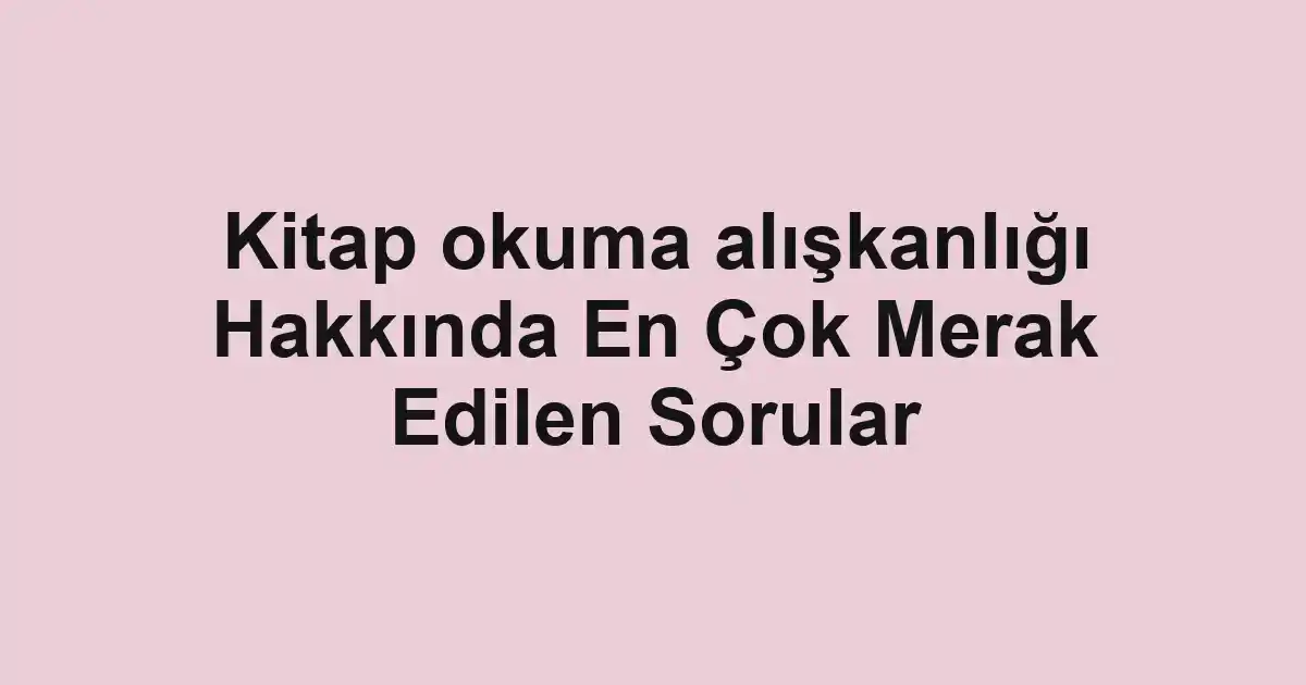 Kitap okuma alışkanlığı Hakkında En Çok Merak Edilen Sorular