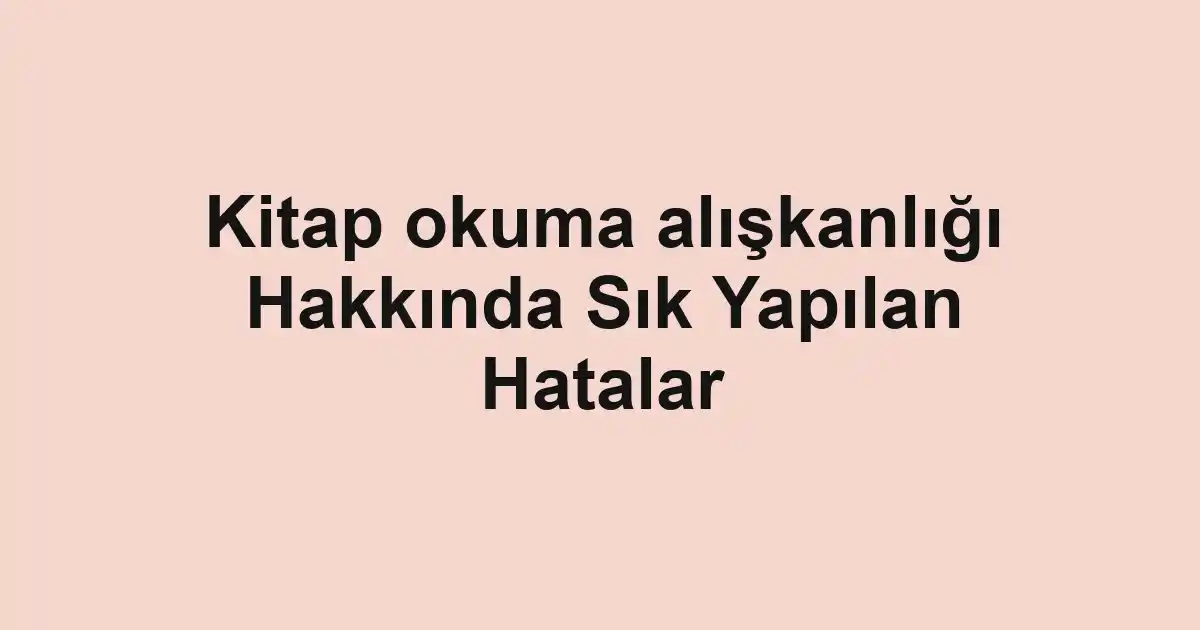 Kitap okuma alışkanlığı Hakkında Sık Yapılan Hatalar
