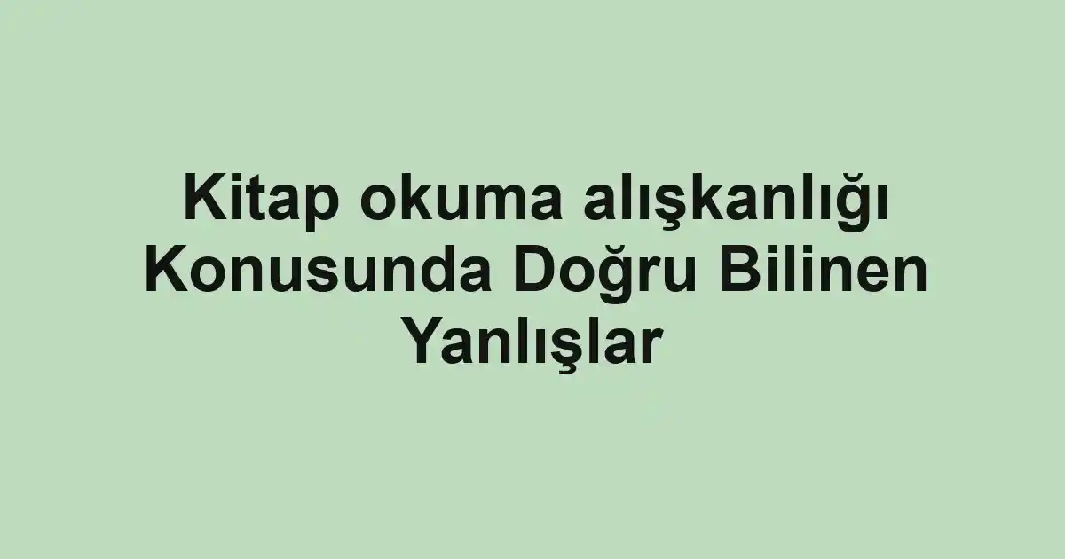 Kitap okuma alışkanlığı Konusunda Doğru Bilinen Yanlışlar