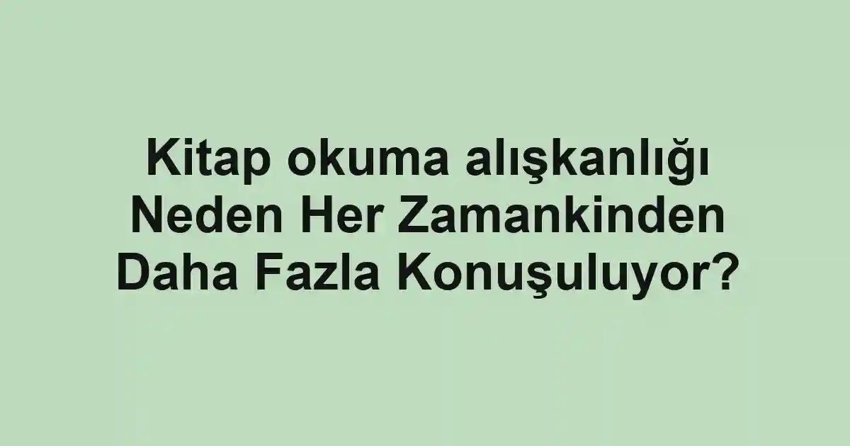 Kitap okuma alışkanlığı Neden Her Zamankinden Daha Fazla Konuşuluyor?
