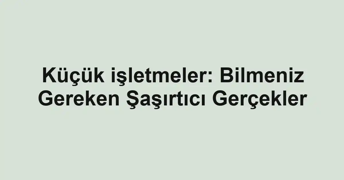 Küçük işletmeler: Bilmeniz Gereken Şaşırtıcı Gerçekler