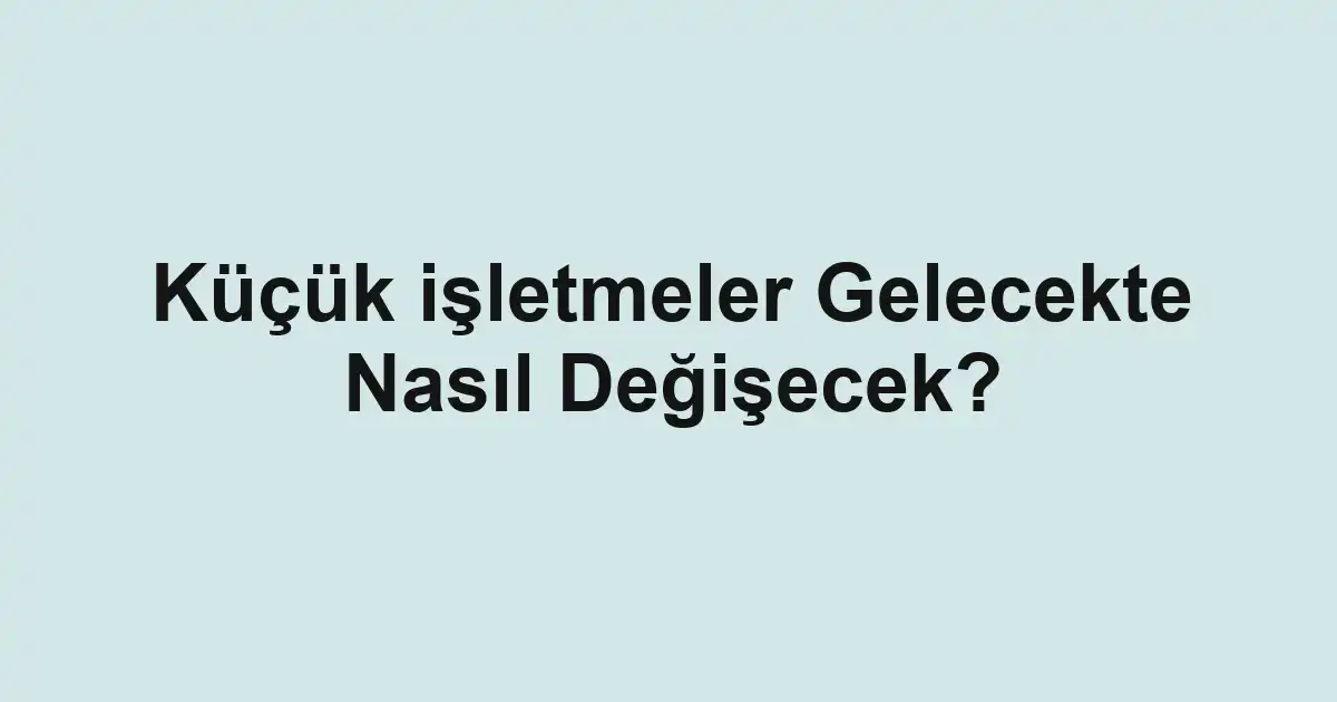 Küçük işletmeler Gelecekte Nasıl Değişecek?