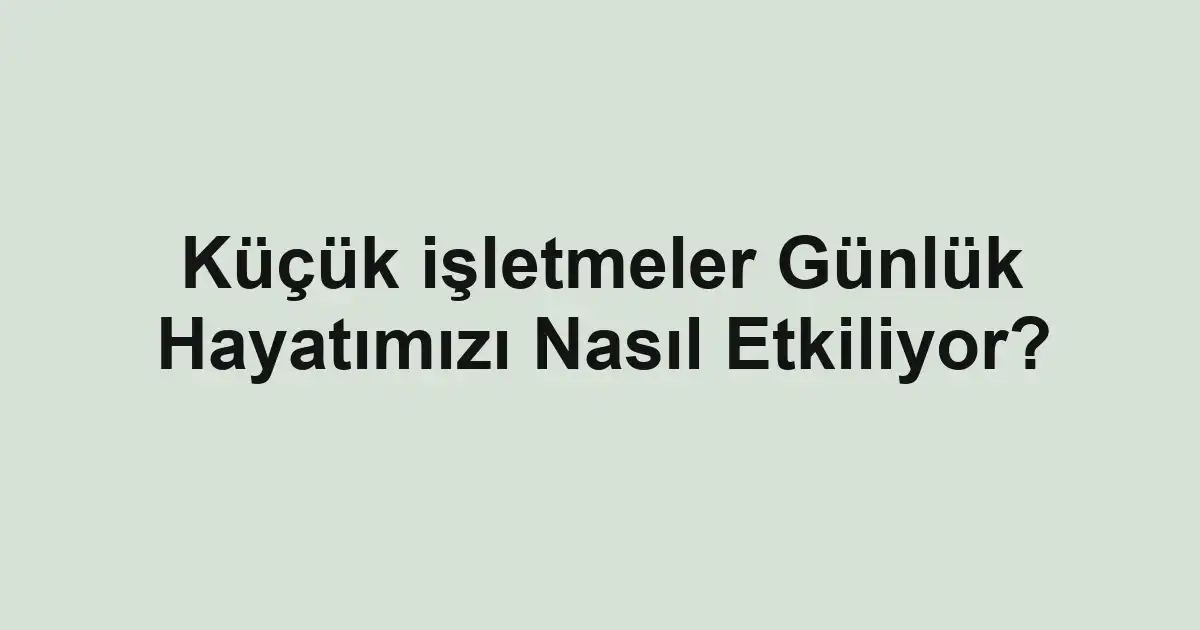 Küçük işletmeler Günlük Hayatımızı Nasıl Etkiliyor?