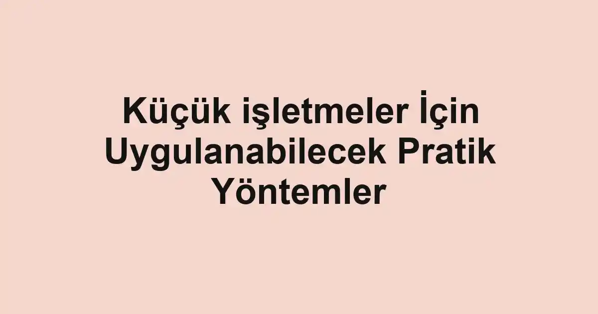 Küçük işletmeler İçin Uygulanabilecek Pratik Yöntemler