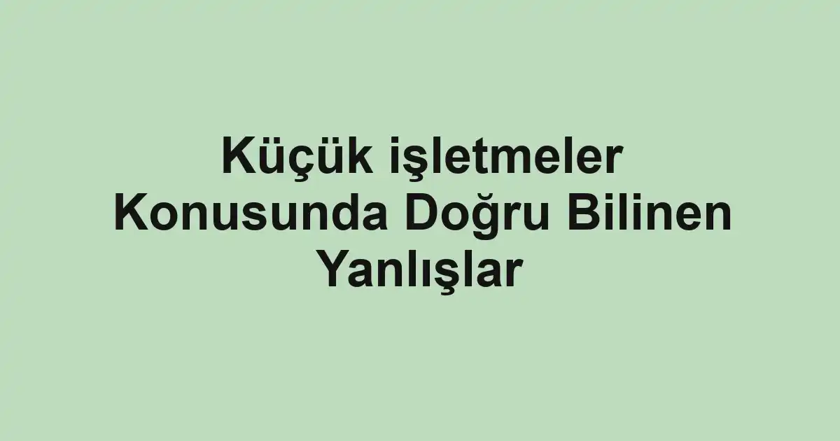 Küçük işletmeler Konusunda Doğru Bilinen Yanlışlar