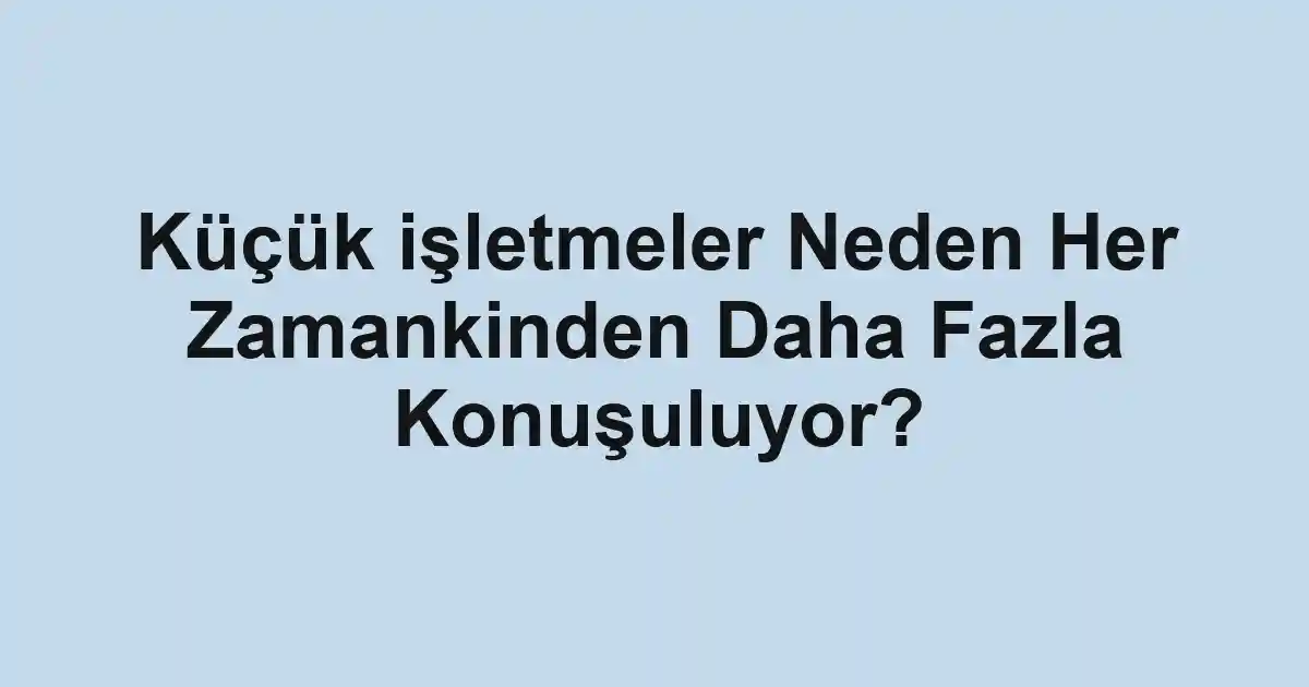 Küçük işletmeler Neden Her Zamankinden Daha Fazla Konuşuluyor?