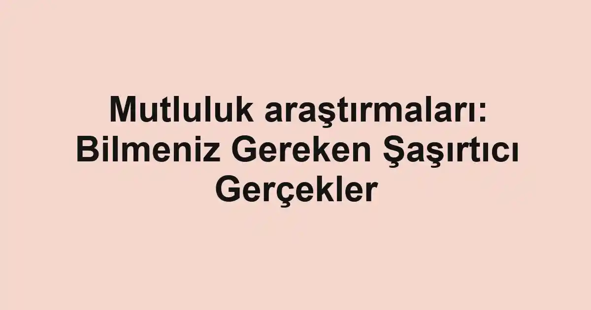 Mutluluk araştırmaları: Bilmeniz Gereken Şaşırtıcı Gerçekler
