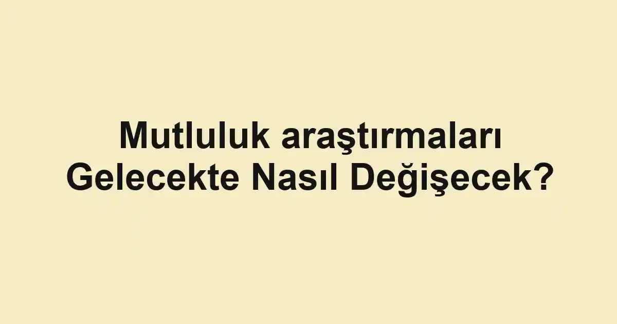 Mutluluk araştırmaları Gelecekte Nasıl Değişecek?