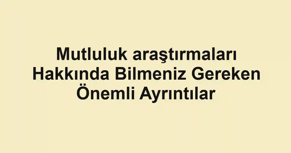 Mutluluk araştırmaları Hakkında Bilmeniz Gereken Önemli Ayrıntılar