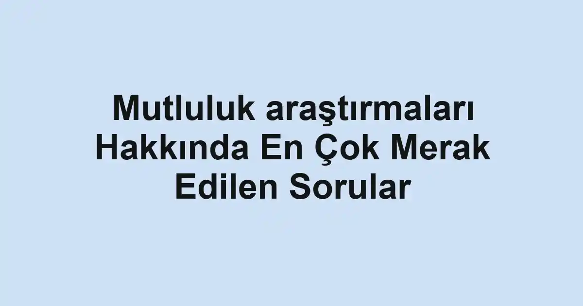 Mutluluk araştırmaları Hakkında En Çok Merak Edilen Sorular