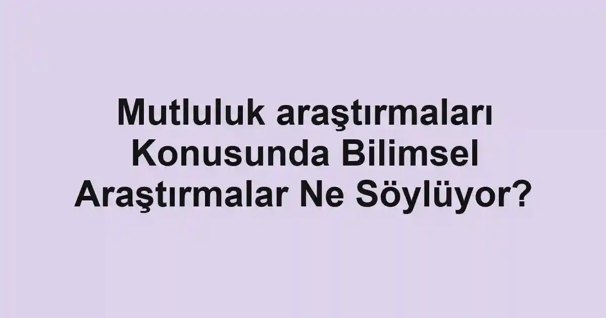 Mutluluk araştırmaları Konusunda Bilimsel Araştırmalar Ne Söylüyor?