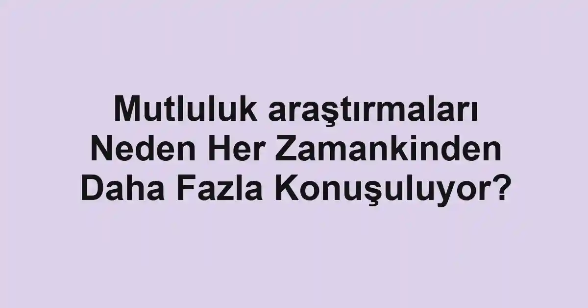 Mutluluk araştırmaları Neden Her Zamankinden Daha Fazla Konuşuluyor?