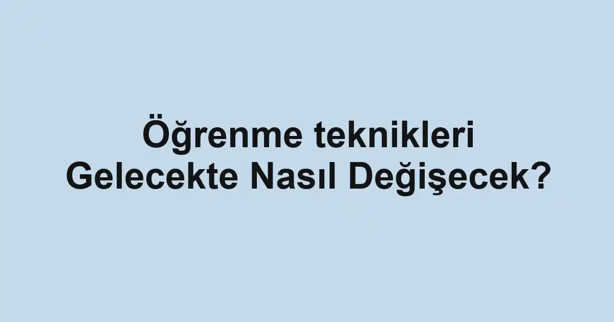 Öğrenme teknikleri Gelecekte Nasıl Değişecek?