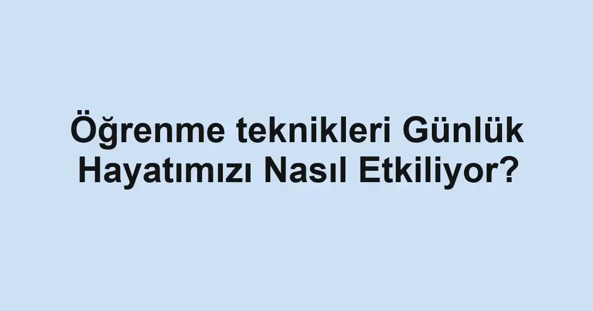 Öğrenme teknikleri Günlük Hayatımızı Nasıl Etkiliyor?