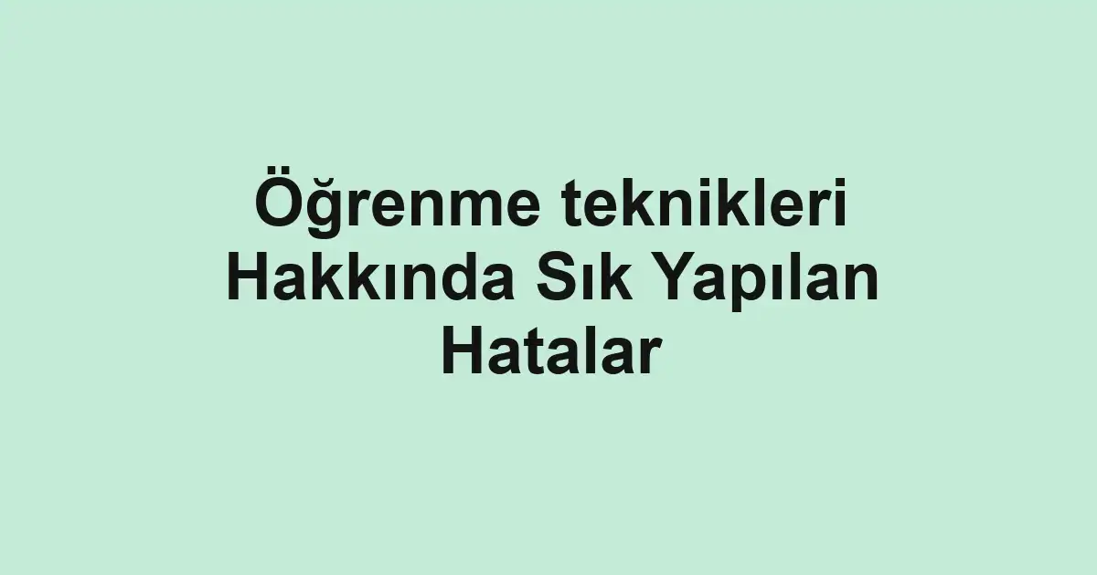 Öğrenme teknikleri Hakkında Sık Yapılan Hatalar